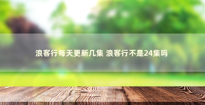 浪客行每天更新几集 浪客行不是24集吗